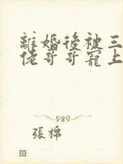 离婚后被三个大佬哥哥宠上天完整版观看