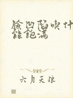 脸凹陷吃什么才能饱满