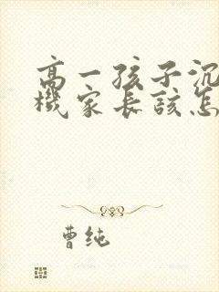 高一孩子沉迷手机家长该怎样引导