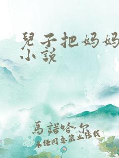 儿子把妈妈操了小说