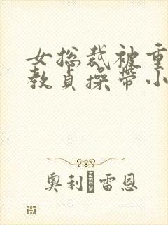 女总裁被重口调教贞操带小说