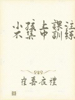 小孩上课注意力不集中训练方法