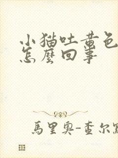 小猫吐黄色液体怎么回事