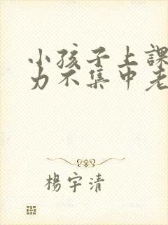 小孩子上课注意力不集中老走神