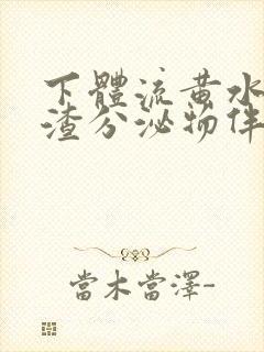 下体流黄水豆腐渣分泌物伴有腥臭味