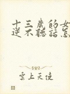 十三岁的女孩叛逆不听话怎么办