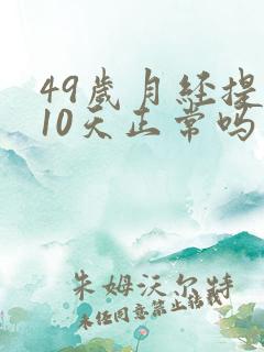49岁月经提前10天正常吗