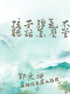 孩子脾气不好不听话怎么管教