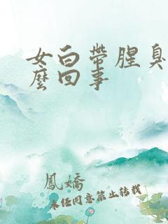 女白带腥臭味怎么回事