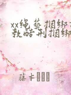 xx绳艺捆绑调教酷刑捆绑美女奴隶视频视频