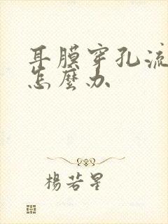 耳膜穿孔流脓了怎么办