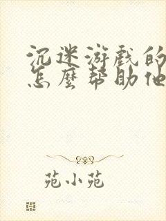 沉迷游戏的孩子怎么帮助他