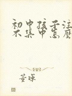 初中孩子注意力不集中怎么办该如何治