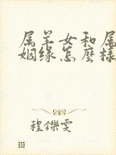 属羊女和属龙男姻缘怎么样