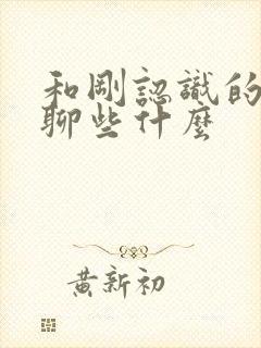 和刚认识的女生聊些什么