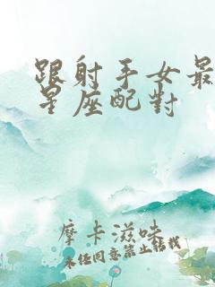 跟射手女最配的星座配对