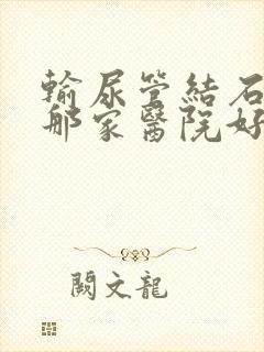 输尿管结石碎石那家医院好