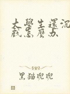 大学生还沉迷游戏怎么办