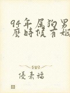 94年属狗男什么时候有姻缘