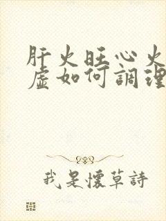 肝火旺心火旺脾虚如何调理