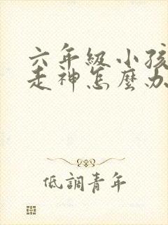 六年级小孩上课走神怎么办