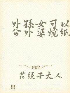 外孙女可以给外公外婆烧纸吗