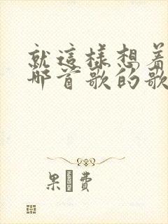 就这样想着你是哪首歌的歌词