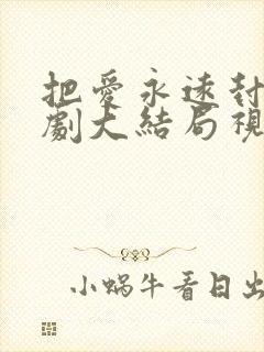 把爱永远封存短剧大结局视频