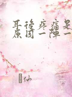 耳后疼痛是什么原因一阵一阵的痛