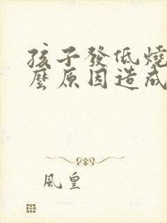 孩子发低烧是什么原因造成的