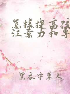 怎样提高孩子的注意力和专注力