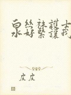 白丝袜护士好多水好紧让我爽一夜