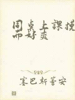 同桌上课摸我下面好爽