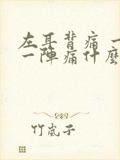 左耳背痛 一阵一阵痛什么原因