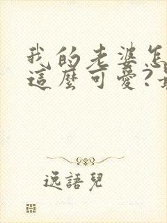 我的老婆怎么能这么可爱?最近章节