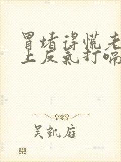 胃堵得慌老是往上反气打嗝