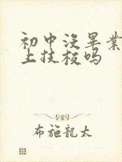 初中没毕业,能上技校吗