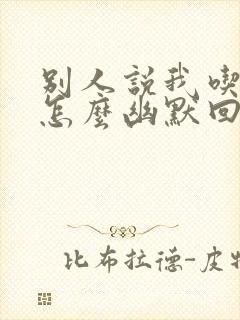 别人说我吃得好怎么幽默回复