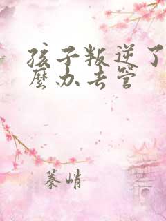 孩子叛逆了该怎么办去管