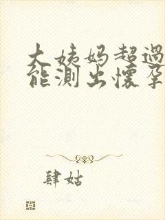 大姨妈超过五天能测出怀孕吗