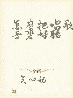 怎么把唱歌的声音变好听