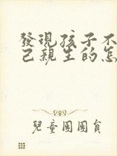 发现孩子不是自己亲生的怎么办