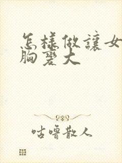 怎样做让女人的胸变大