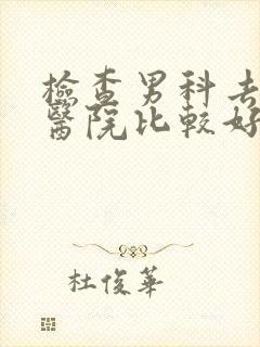 检查男科去哪个医院比较好