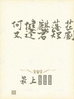 何健麒落花时节又逢君短剧免费观看