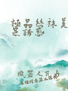 极品丝袜美腿玉足诱惑