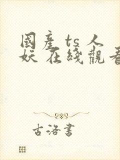 国产 ts 人妖 在线观看