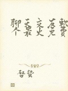 聊天交友软件哪个最火免费