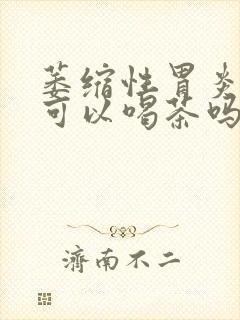 萎缩性胃炎c1可以喝茶吗