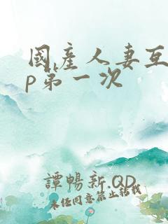 国产人妻互换4p第一次